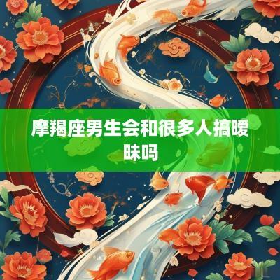 摩羯座男生会和很多人搞暧昧吗