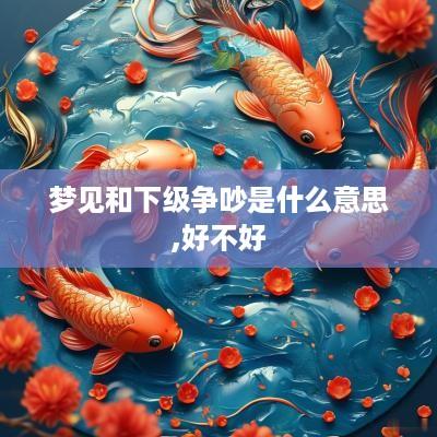 梦见和下级争吵是什么意思,好不好