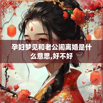 孕妇梦见和老公闹离婚是什么意思,好不好