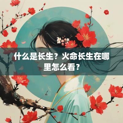什么是长生？火命长生在哪里怎么看？