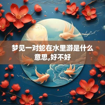 梦见一对蛇在水里游是什么意思,好不好