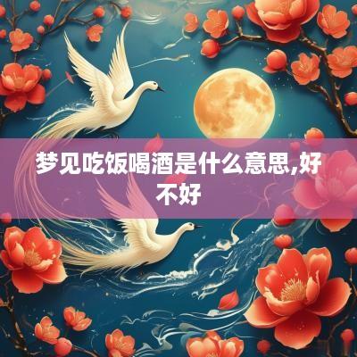 梦见吃饭喝酒是什么意思,好不好