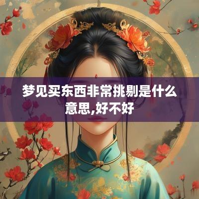 梦见买东西非常挑剔是什么意思,好不好