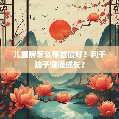 儿童房怎么布置最好？利于孩子健康成长？