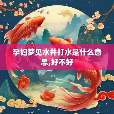 孕妇梦见水井打水是什么意思,好不好
