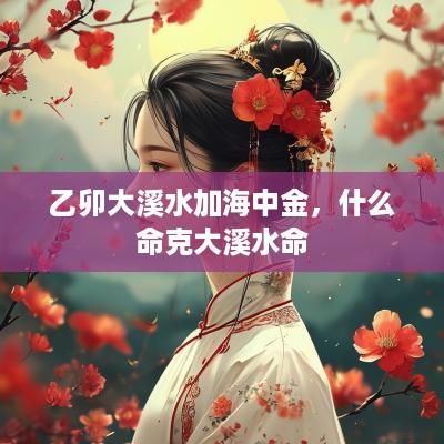 乙卯大溪水加海中金，什么命克大溪水命