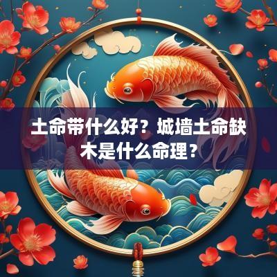 土命带什么好？城墙土命缺木是什么命理？