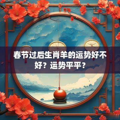 春节过后生肖羊的运势好不好？运势平平？