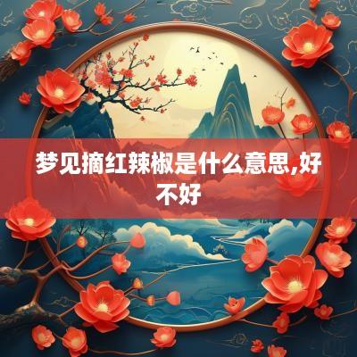 梦见摘红辣椒是什么意思,好不好