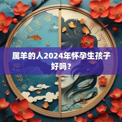 属羊的人2025年怀孕生孩子好吗？