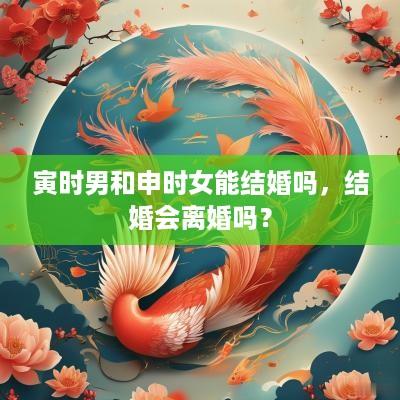 寅时男和申时女能结婚吗，结婚会离婚吗？