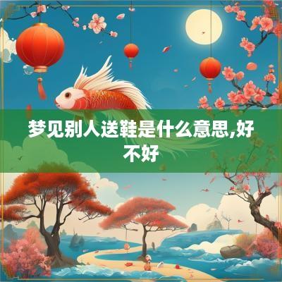 梦见别人送鞋是什么意思,好不好