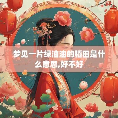 梦见一片绿油油的稻田是什么意思,好不好