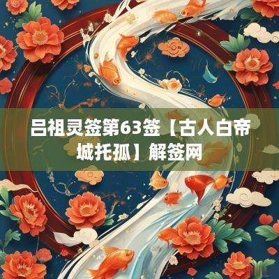 吕祖灵签第63签【古人白帝城托孤】解签网