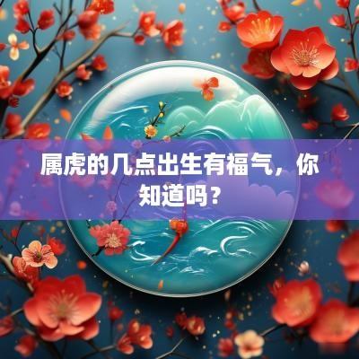 属虎的几点出生有福气，你知道吗？