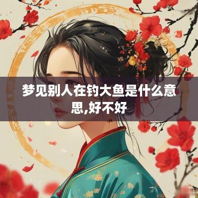 梦见别人在钓大鱼是什么意思,好不好