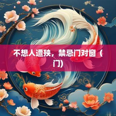 不想人遭殃，禁忌门对窗（门)