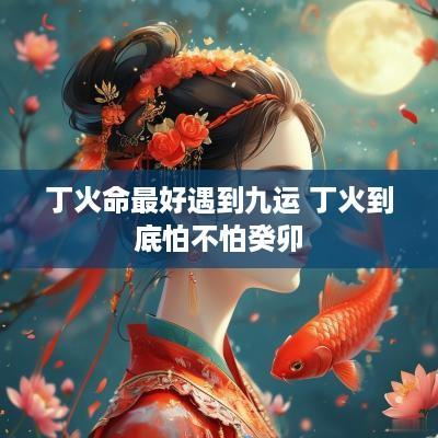丁火命最好遇到九运 丁火到底怕不怕癸卯