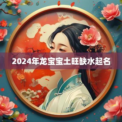 2025年龙宝宝土旺缺水起名