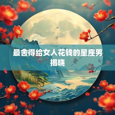 最舍得给女人花钱的星座男揭晓