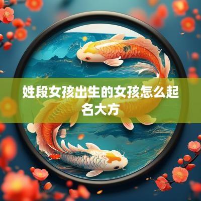 姓段女孩出生的女孩怎么起名大方