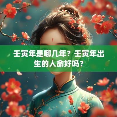 壬寅年是哪几年？壬寅年出生的人命好吗？