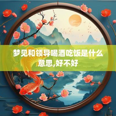 梦见和领导喝酒吃饭是什么意思,好不好