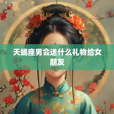 天蝎座男会送什么礼物给女朋友