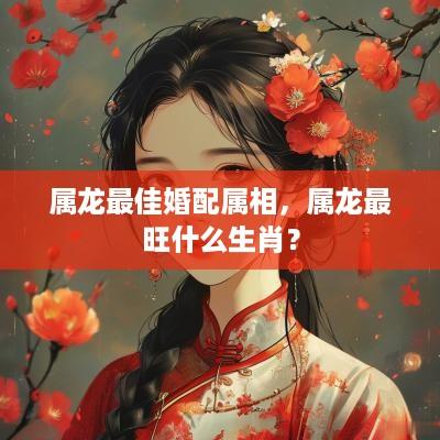 属龙最佳婚配属相，属龙最旺什么生肖？