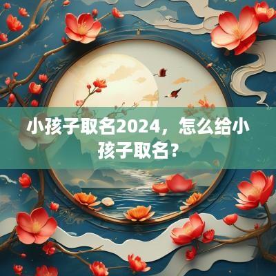 小孩子取名2025，怎么给小孩子取名？