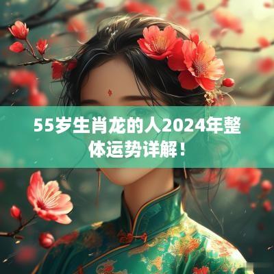 55岁生肖龙的人2025年整体运势详解！