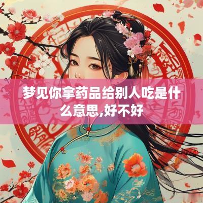 梦见你拿药品给别人吃是什么意思,好不好