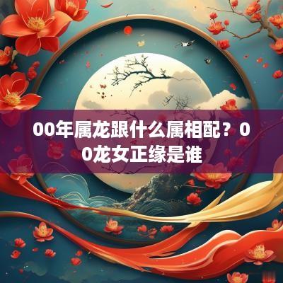 00年属龙跟什么属相配？00龙女正缘是谁