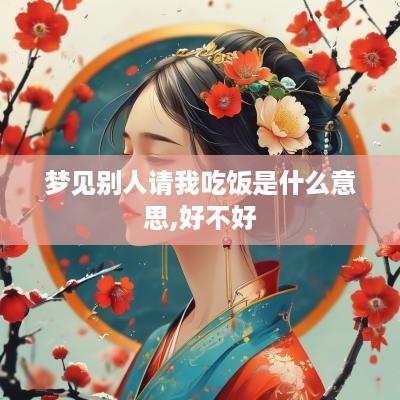 梦见别人请我吃饭是什么意思,好不好