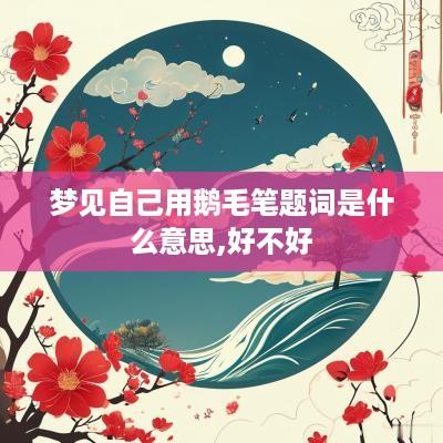 梦见自己用鹅毛笔题词是什么意思,好不好