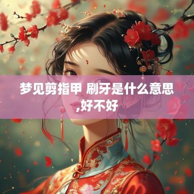 梦见剪指甲 刷牙是什么意思,好不好