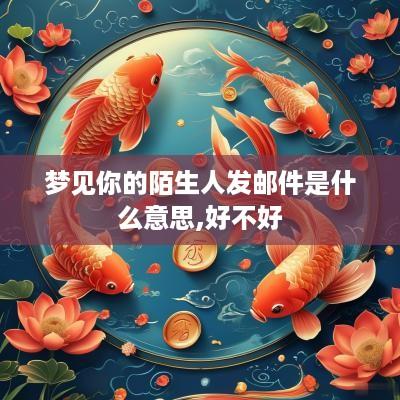 梦见你的陌生人发邮件是什么意思,好不好