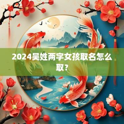 2025吴姓两字女孩取名怎么取？
