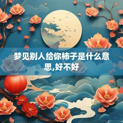 梦见别人给你柿子是什么意思,好不好
