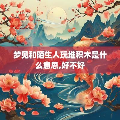 梦见和陌生人玩堆积木是什么意思,好不好