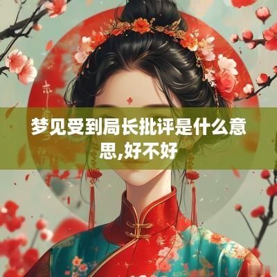 梦见受到局长批评是什么意思,好不好