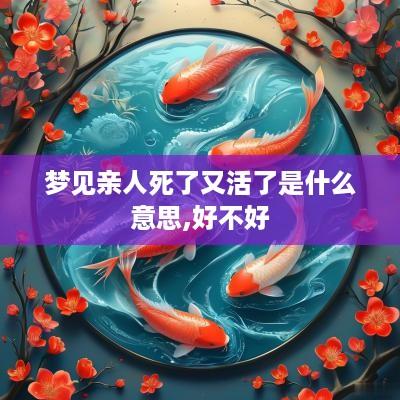 梦见亲人死了又活了是什么意思,好不好