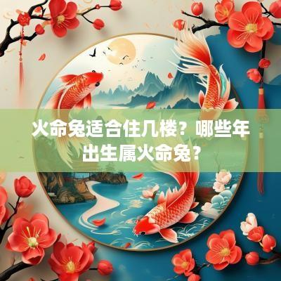 火命兔适合住几楼？哪些年出生属火命兔？