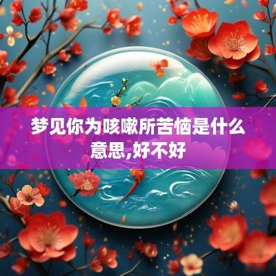 梦见你为咳嗽所苦恼是什么意思,好不好