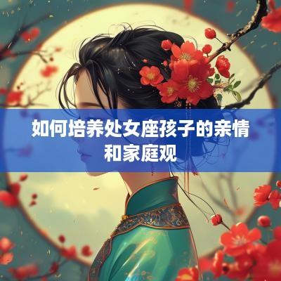 如何培养处女座孩子的亲情和家庭观