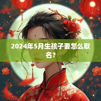 2025年5月生孩子要怎么取名？