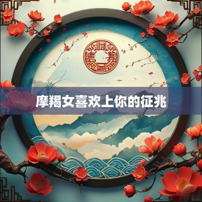 摩羯女喜欢上你的征兆