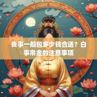 丧事一般包多少钱合适？白事帛金的注意事项
