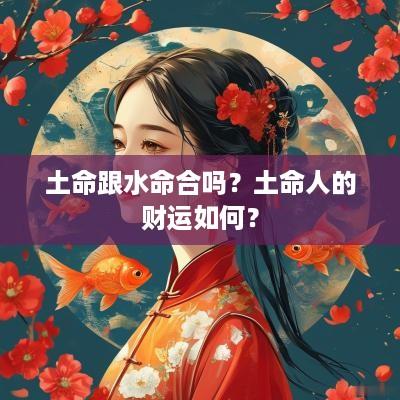 土命跟水命合吗？土命人的财运如何？