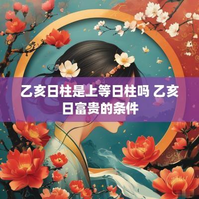 乙亥日柱是上等日柱吗 乙亥日富贵的条件